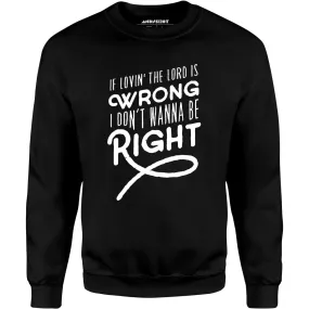 If Lovin the Lord is Wrong I Don't Wanna Be Right - Unisex Sweatshirt